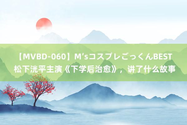 【MVBD-060】M’sコスプレごっくんBEST 松下洸平主演《下学后治愈》，讲了什么故事