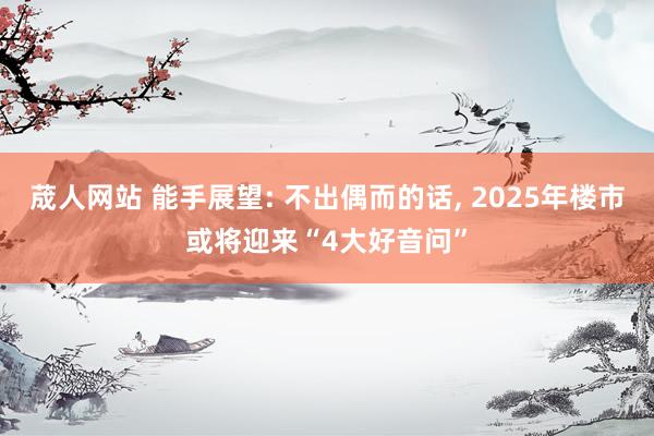荿人网站 能手展望: 不出偶而的话， 2025年楼市或将迎来“4大好音问”