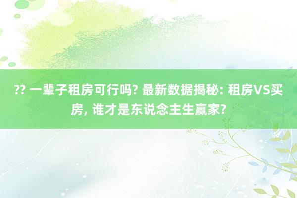 ?? 一辈子租房可行吗? 最新数据揭秘: 租房VS买房， 谁才是东说念主生赢家?