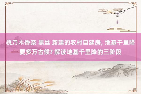 桃乃木香奈 黑丝 新建的农村自建房， 地基千里降要多万古候? 解读地基千里降的三阶段