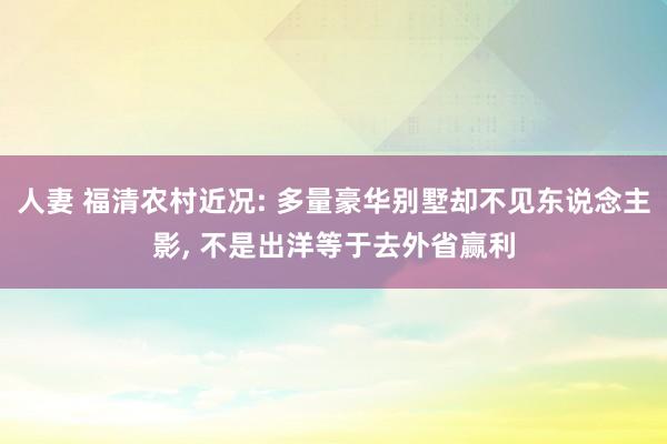 人妻 福清农村近况: 多量豪华别墅却不见东说念主影， 不是出洋等于去外省赢利