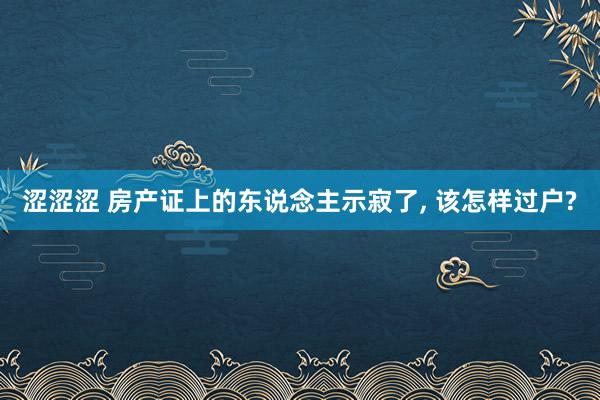 涩涩涩 房产证上的东说念主示寂了， 该怎样过户?