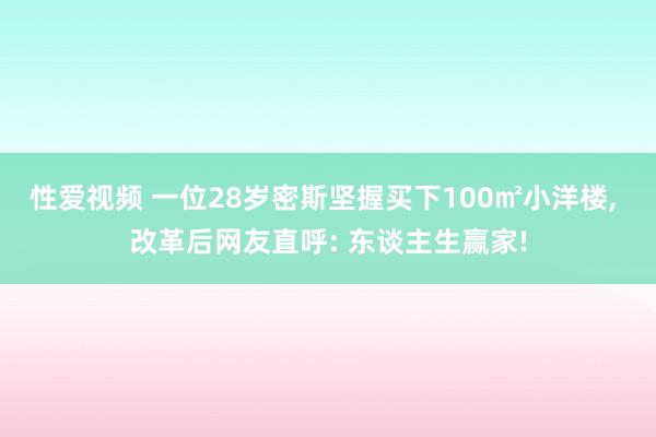 性爱视频 一位28岁密斯坚握买下100㎡小洋楼， 改革后网友直呼: 东谈主生赢家!