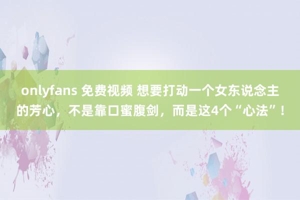 onlyfans 免费视频 想要打动一个女东说念主的芳心，不是靠口蜜腹剑，而是这4个“心法”！