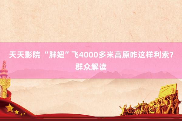 天天影院 “胖妞”飞4000多米高原咋这样利索？群众解读