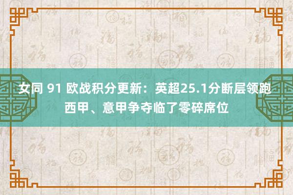 女同 91 欧战积分更新：英超25.1分断层领跑 西甲、意甲争夺临了零碎席位