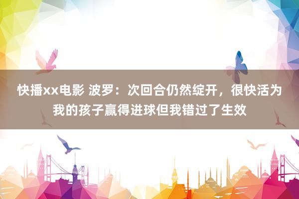 快播xx电影 波罗：次回合仍然绽开，很快活为我的孩子赢得进球但我错过了生效