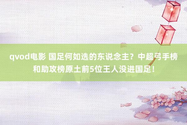 qvod电影 国足何如选的东说念主？中超弓手榜和助攻榜原土前5位王人没进国足！