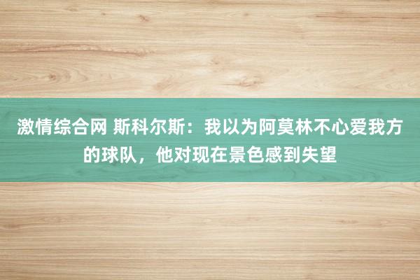 激情综合网 斯科尔斯：我以为阿莫林不心爱我方的球队，他对现在景色感到失望