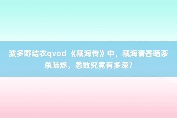 波多野结衣qvod 《藏海传》中，藏海请香暗荼杀陆烬，悉数究竟有多深？