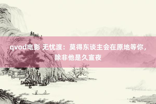 qvod电影 无忧渡：莫得东谈主会在原地等你，除非他是久宣夜