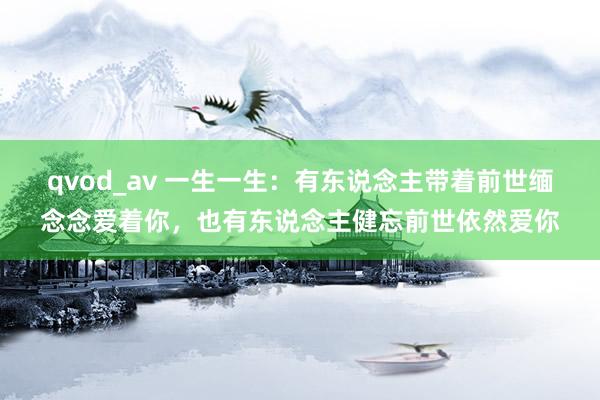 qvod_av 一生一生：有东说念主带着前世缅念念爱着你，也有东说念主健忘前世依然爱你