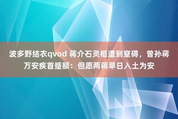 波多野结衣qvod 蒋介石灵柩遭到窒碍，曾孙蒋万安疾首蹙额：但愿两蒋早日入土为安