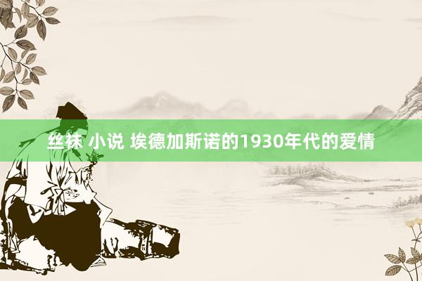 丝袜 小说 埃德加斯诺的1930年代的爱情