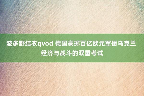 波多野结衣qvod 德国豪掷百亿欧元军援乌克兰 经济与战斗的双重考试