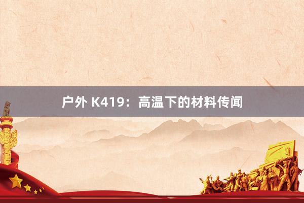 户外 K419：高温下的材料传闻