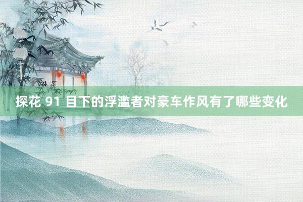 探花 91 目下的浮滥者对豪车作风有了哪些变化