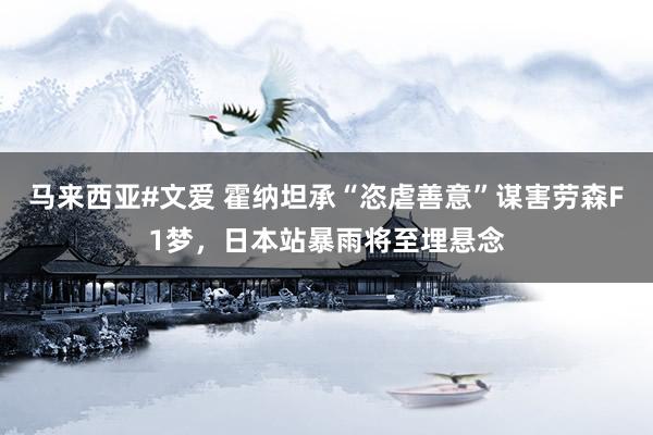 马来西亚#文爱 霍纳坦承“恣虐善意”谋害劳森F1梦，日本站暴雨将至埋悬念