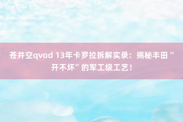 苍井空qvod 13年卡罗拉拆解实录：揭秘丰田“开不坏”的军工级工艺！