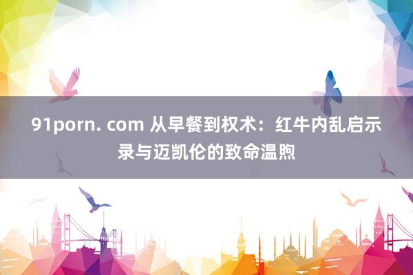 91porn. com 从早餐到权术：红牛内乱启示录与迈凯伦的致命温煦