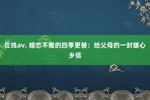 在线av. 婚恋不雅的四季更替：给父母的一封暖心乡信