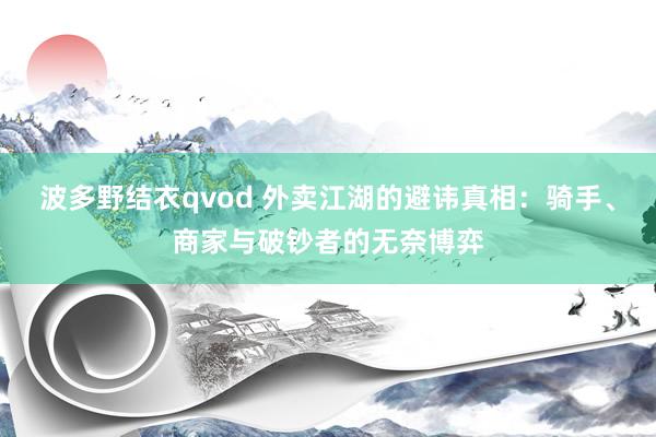 波多野结衣qvod 外卖江湖的避讳真相：骑手、商家与破钞者的无奈博弈