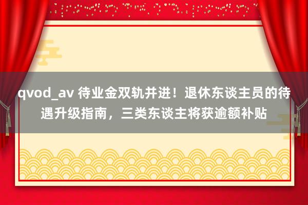 qvod_av 待业金双轨并进！退休东谈主员的待遇升级指南，三类东谈主将获逾额补贴