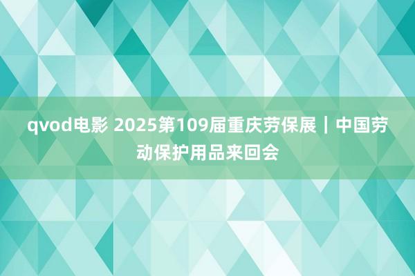 qvod电影 2025第109届重庆劳保展｜中国劳动保护用品来回会