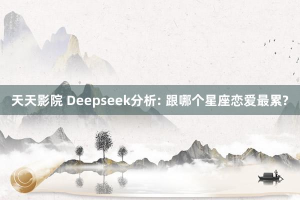 天天影院 Deepseek分析: 跟哪个星座恋爱最累?