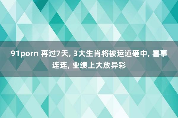 91porn 再过7天， 3大生肖将被运道砸中， 喜事连连， 业绩上大放异彩