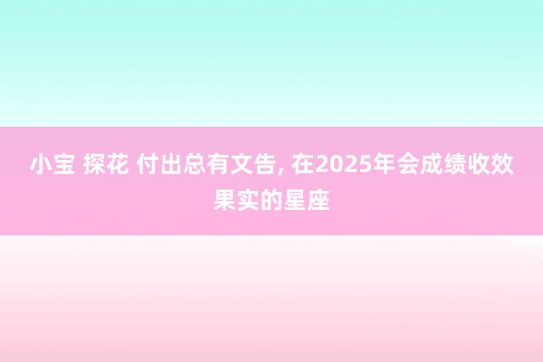 小宝 探花 付出总有文告， 在2025年会成绩收效果实的星座