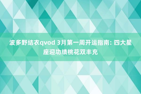 波多野结衣qvod 3月第一周开运指南: 四大星座迎功绩桃花双丰充