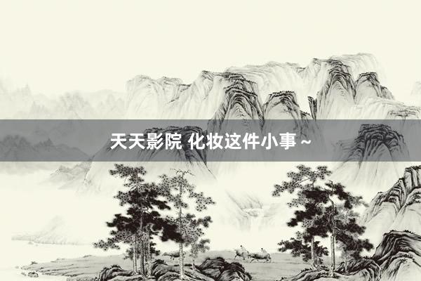 天天影院 化妆这件小事～
