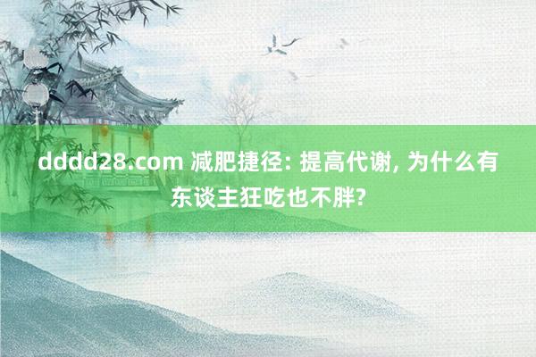dddd28.com 减肥捷径: 提高代谢， 为什么有东谈主狂吃也不胖?