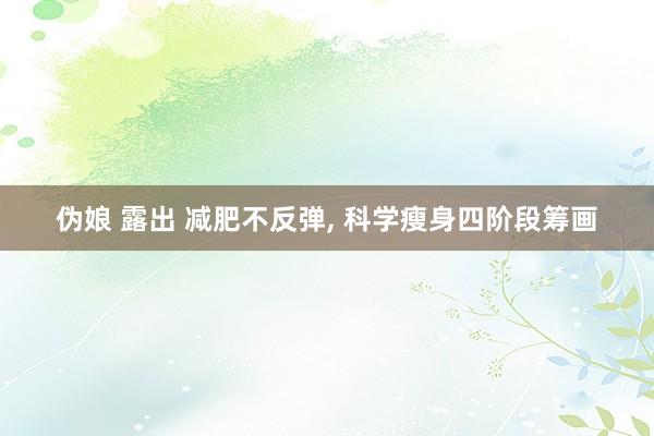 伪娘 露出 减肥不反弹， 科学瘦身四阶段筹画