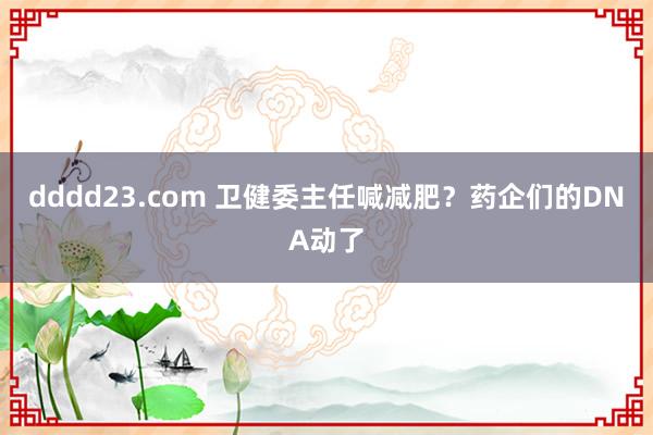 dddd23.com 卫健委主任喊减肥？药企们的DNA动了