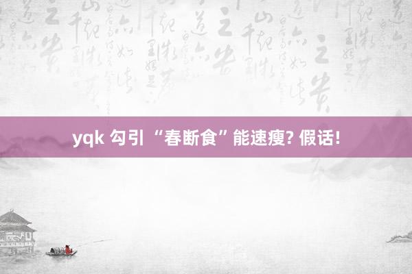 yqk 勾引 “春断食”能速瘦? 假话!