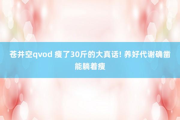 苍井空qvod 瘦了30斤的大真话! 养好代谢确凿能躺着瘦
