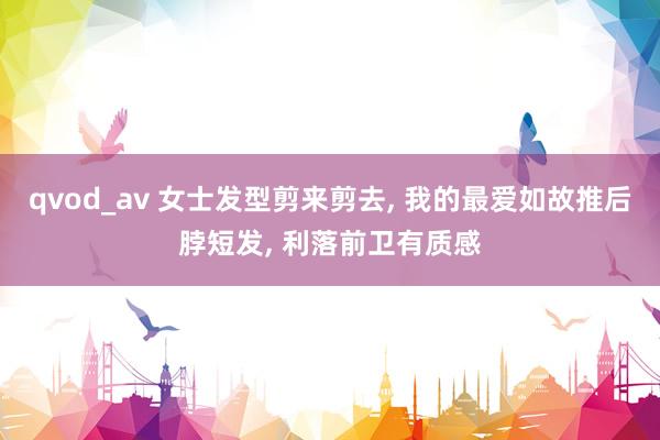 qvod_av 女士发型剪来剪去， 我的最爱如故推后脖短发， 利落前卫有质感