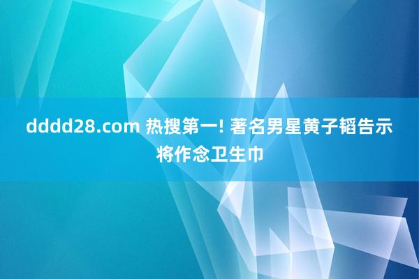 dddd28.com 热搜第一! 著名男星黄子韬告示将作念卫生巾