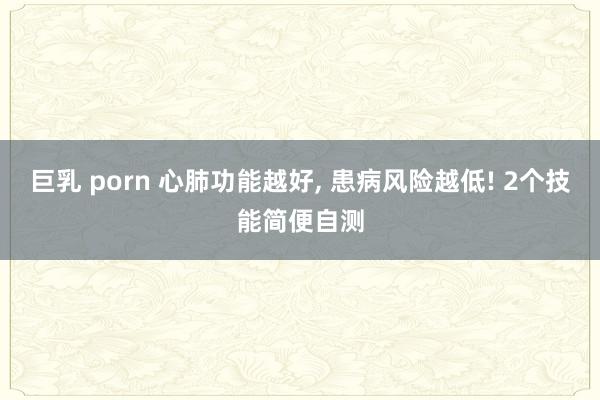 巨乳 porn 心肺功能越好， 患病风险越低! 2个技能简便自测