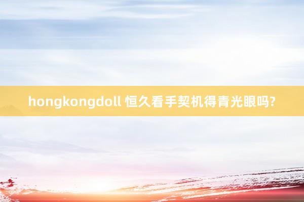 hongkongdoll 恒久看手契机得青光眼吗?