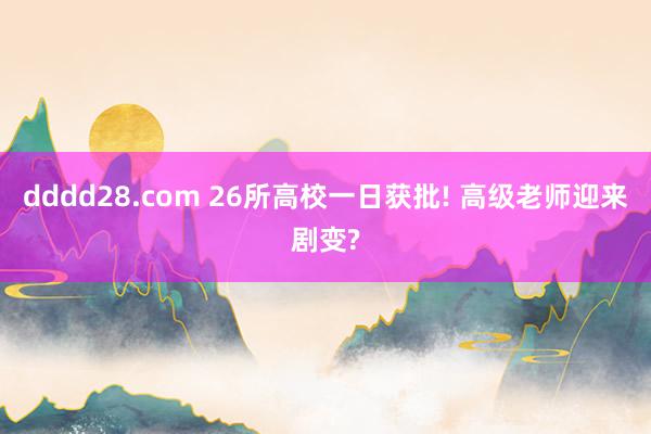dddd28.com 26所高校一日获批! 高级老师迎来剧变?