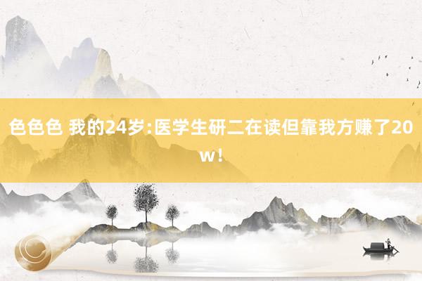 色色色 我的24岁:医学生研二在读但靠我方赚了20w！