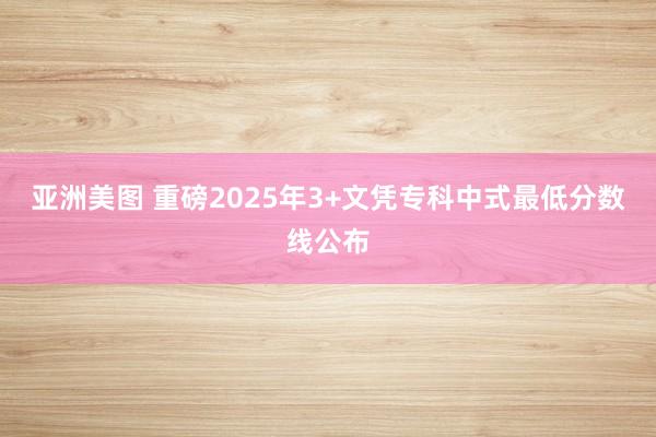 亚洲美图 重磅2025年3+文凭专科中式最低分数线公布