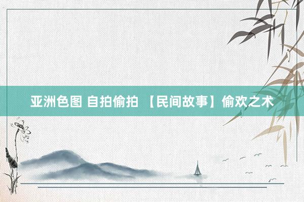 亚洲色图 自拍偷拍 【民间故事】偷欢之术