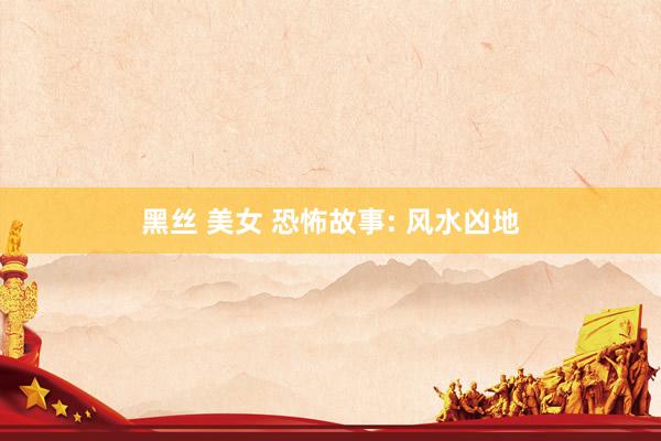 黑丝 美女 恐怖故事: 风水凶地