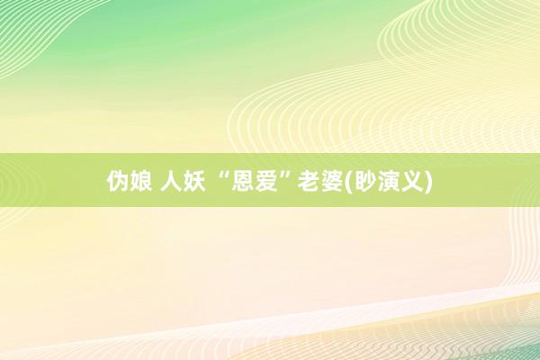 伪娘 人妖 “恩爱”老婆(眇演义)