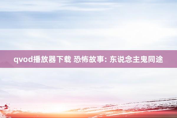 qvod播放器下载 恐怖故事: 东说念主鬼同途
