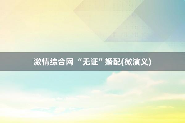 激情综合网 “无证”婚配(微演义)